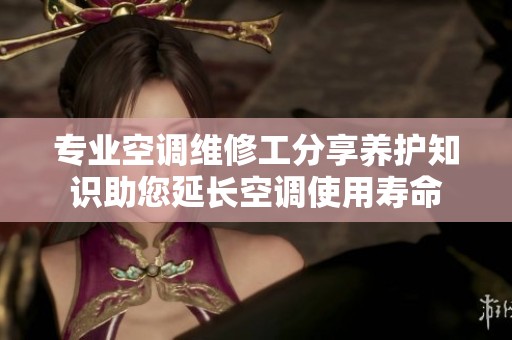 专业空调维修工分享养护知识助您延长空调使用寿命