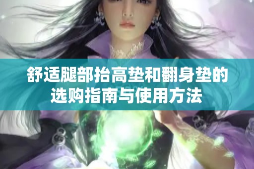 舒适腿部抬高垫和翻身垫的选购指南与使用方法