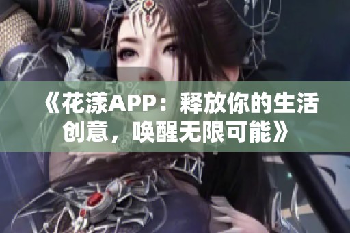 《花漾APP：释放你的生活创意，唤醒无限可能》