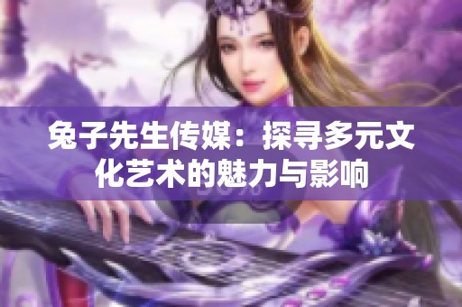 兔子先生传媒：探寻多元文化艺术的魅力与影响