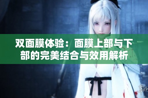 双面膜体验：面膜上部与下部的完美结合与效用解析