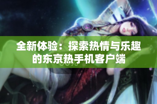 全新体验：探索热情与乐趣的东京热手机客户端