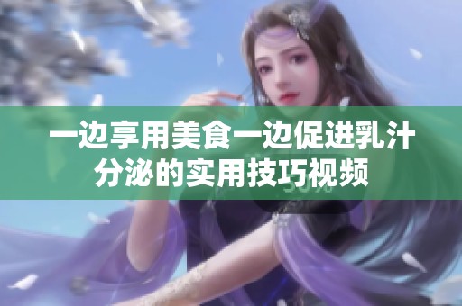 一边享用美食一边促进乳汁分泌的实用技巧视频