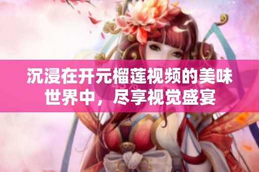 沉浸在开元榴莲视频的美味世界中，尽享视觉盛宴