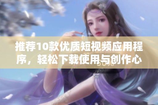 推荐10款优质短视频应用程序，轻松下载使用与创作心得分享