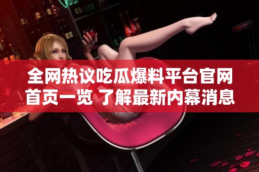 全网热议吃瓜爆料平台官网首页一览 了解最新内幕消息