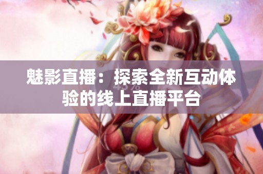 魅影直播：探索全新互动体验的线上直播平台