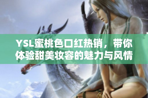 YSL蜜桃色口红热销，带你体验甜美妆容的魅力与风情
