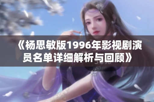 《杨思敏版1996年影视剧演员名单详细解析与回顾》