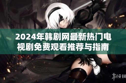 2024年韩剧网最新热门电视剧免费观看推荐与指南