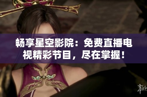 畅享星空影院：免费直播电视精彩节目，尽在掌握！
