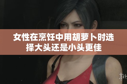 女性在烹饪中用胡萝卜时选择大头还是小头更佳