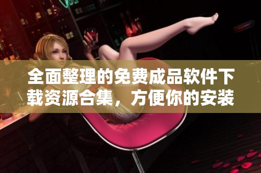 全面整理的免费成品软件下载资源合集，方便你的安装与使用