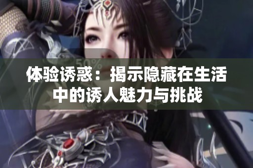 体验诱惑：揭示隐藏在生活中的诱人魅力与挑战