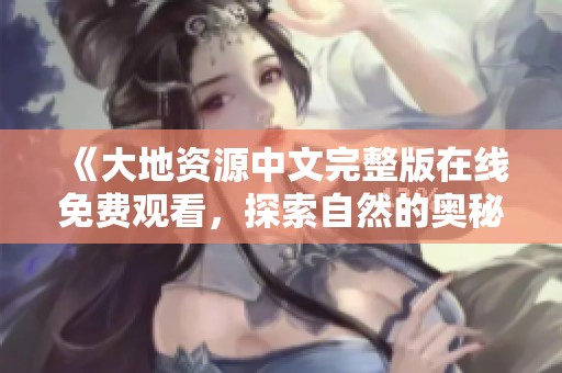 《大地资源中文完整版在线免费观看，探索自然的奥秘》