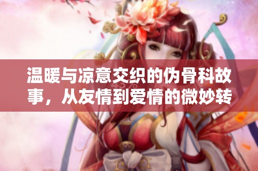 温暖与凉意交织的伪骨科故事，从友情到爱情的微妙转变