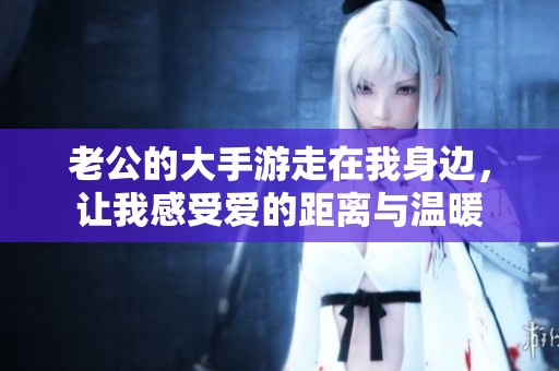 老公的大手游走在我身边，让我感受爱的距离与温暖