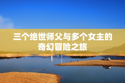 三个绝世师父与多个女主的奇幻冒险之旅