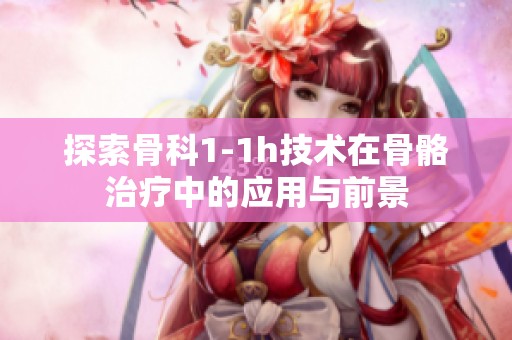 探索骨科1-1h技术在骨骼治疗中的应用与前景