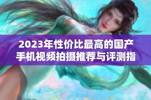 2023年性价比最高的国产手机视频拍摄推荐与评测指南