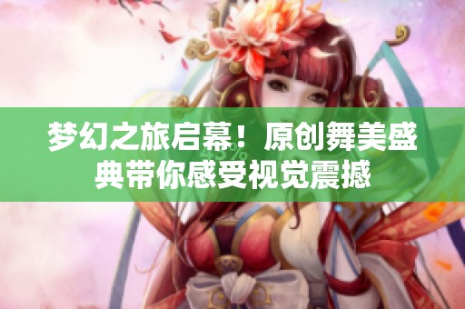 梦幻之旅启幕！原创舞美盛典带你感受视觉震撼