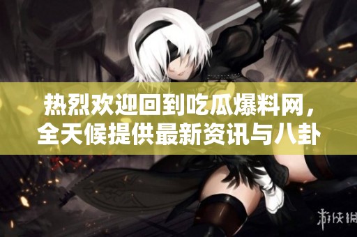 热烈欢迎回到吃瓜爆料网，全天候提供最新资讯与八卦！