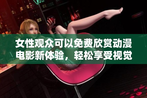 女性观众可以免费欣赏动漫电影新体验，轻松享受视觉盛宴