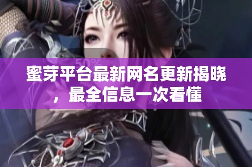 蜜芽平台最新网名更新揭晓，最全信息一次看懂