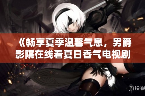 《畅享夏季温馨气息，男爵影院在线看夏日香气电视剧》