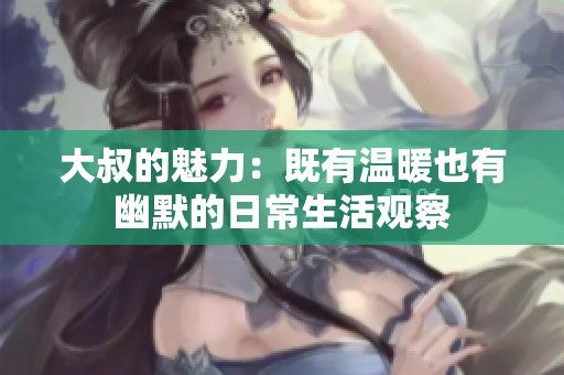大叔的魅力：既有温暖也有幽默的日常生活观察