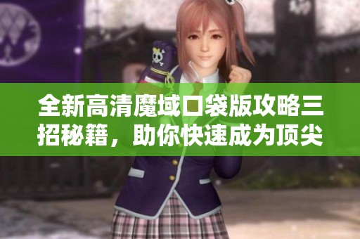 全新高清魔域口袋版攻略三招秘籍，助你快速成为顶尖玩家