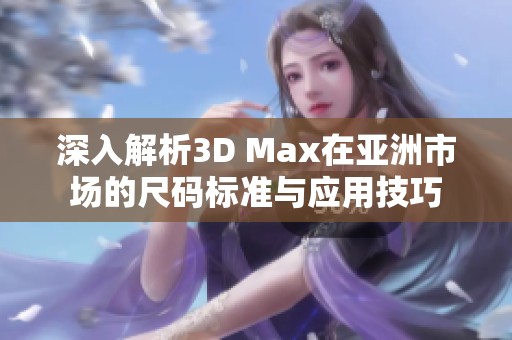 深入解析3D Max在亚洲市场的尺码标准与应用技巧