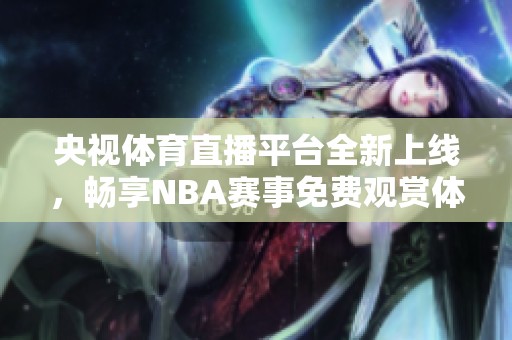 央视体育直播平台全新上线，畅享NBA赛事免费观赏体验