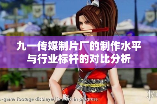 九一传媒制片厂的制作水平与行业标杆的对比分析