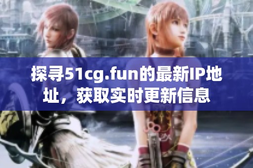 探寻51cg.fun的最新IP地址，获取实时更新信息