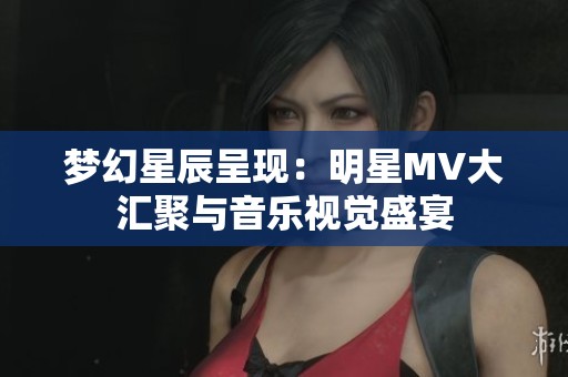 梦幻星辰呈现：明星MV大汇聚与音乐视觉盛宴