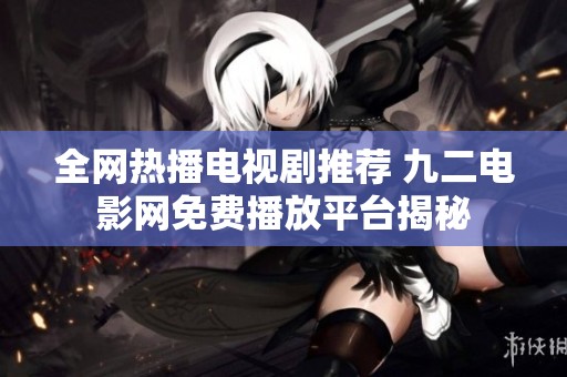 全网热播电视剧推荐 九二电影网免费播放平台揭秘