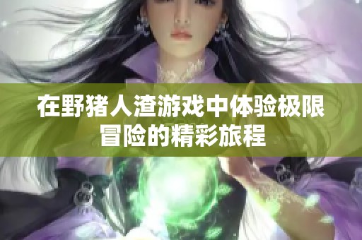 在野猪人渣游戏中体验极限冒险的精彩旅程