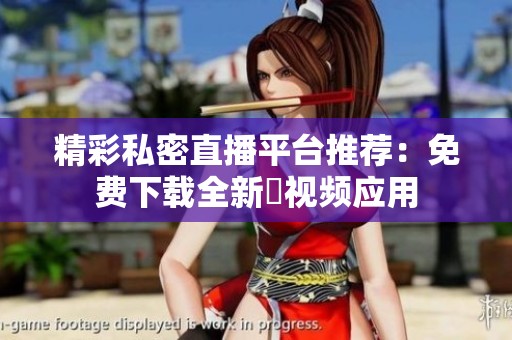 精彩私密直播平台推荐：免费下载全新婐视频应用