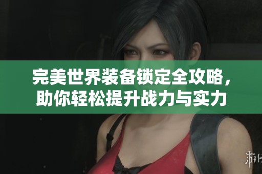 完美世界装备锁定全攻略，助你轻松提升战力与实力