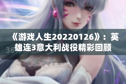 《游戏人生20220126》：英雄连3意大利战役精彩回顾与千粉丝庆祝活动