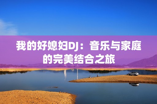 我的好媳妇DJ：音乐与家庭的完美结合之旅