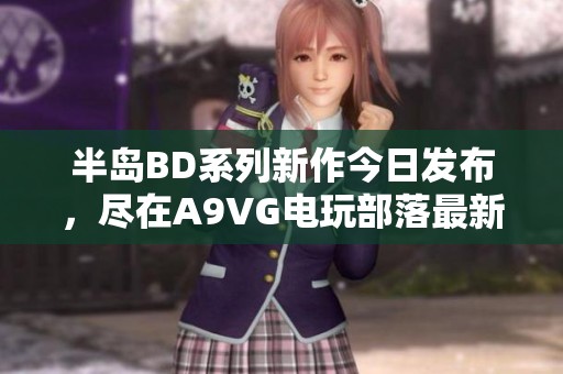 半岛BD系列新作今日发布，尽在A9VG电玩部落最新资讯