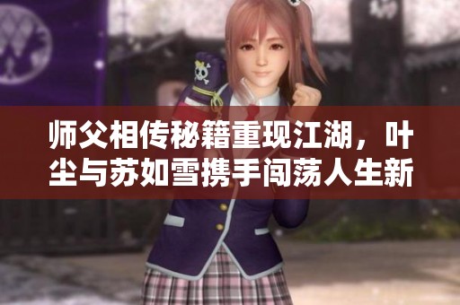 师父相传秘籍重现江湖，叶尘与苏如雪携手闯荡人生新篇