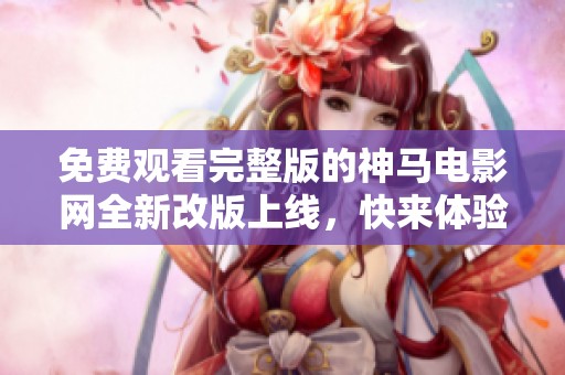 免费观看完整版的神马电影网全新改版上线，快来体验吧