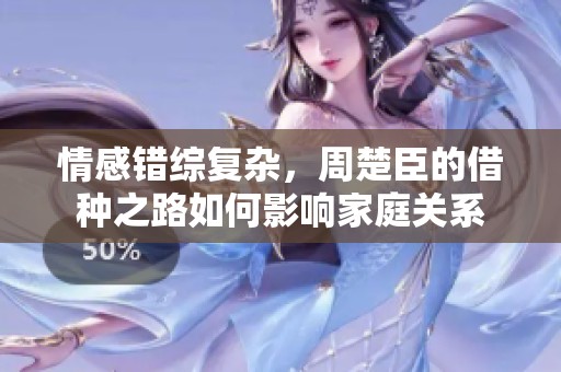 情感错综复杂，周楚臣的借种之路如何影响家庭关系