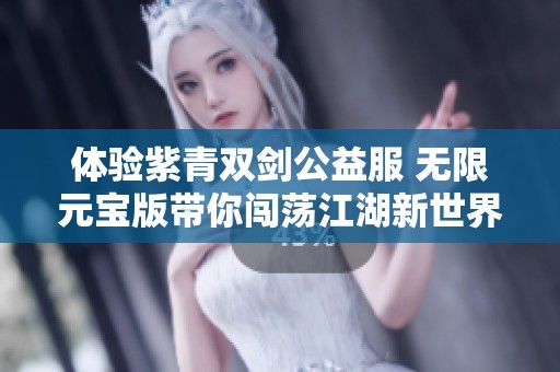 体验紫青双剑公益服 无限元宝版带你闯荡江湖新世界