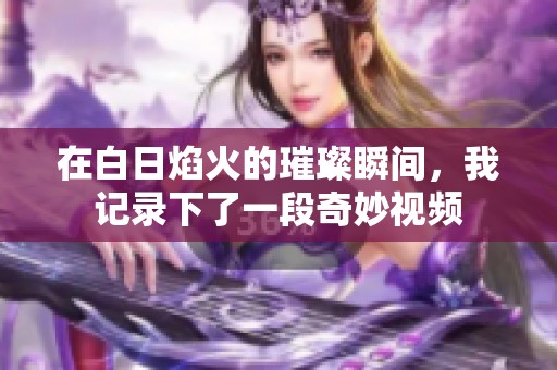 在白日焰火的璀璨瞬间，我记录下了一段奇妙视频