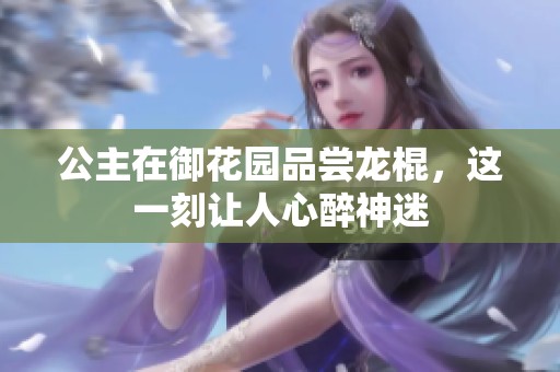 公主在御花园品尝龙棍，这一刻让人心醉神迷