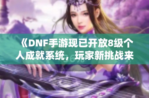 《DNF手游现已开放8级个人成就系统，玩家新挑战来临》